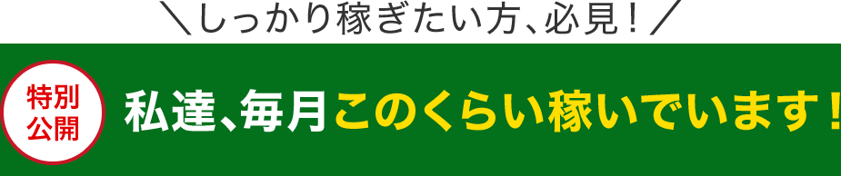 しっかり稼ぎたい方、必見！私達、毎月このくらい稼いでいます！