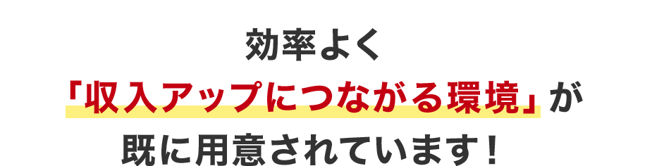 効率よく「収入アップにつながる環境」が既に用意されています！