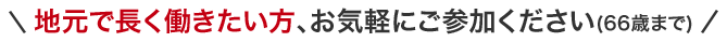 地元で長く働きたい方、お気軽にご参加ください(66歳まで)